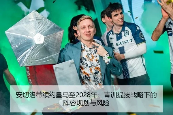 安切洛蒂续约皇马至2028年：青训提拔战略下的阵容规划与风险