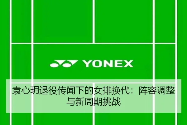 袁心玥退役传闻下的女排换代：阵容调整与新周期挑战