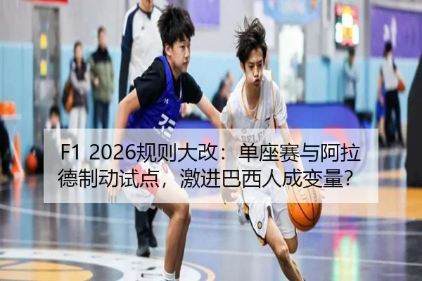F1 2026规则大改：单座赛与阿拉德制动试点，激进巴西人成变量？